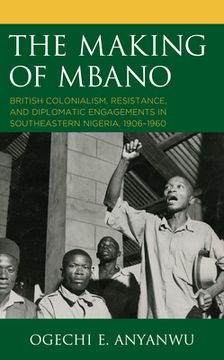 portada The Making of Mbano: British Colonialism, Resistance, and Diplomatic Engagements in Southeastern Nigeria, 1906-1960 (en Inglés)