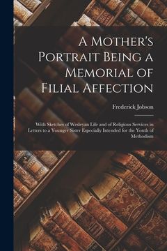 portada A Mother's Portrait Being a Memorial of Filial Affection: With Sketches of Wesleyan Life and of Religious Services in Letters to a Younger Sister Espe (en Inglés)