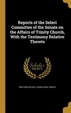portada Reports of the Select Committee of the Senate on the Affairs of Trinity Church, With the Testimony Relative Thereto (en Inglés)