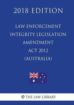 portada Law Enforcement Integrity Legislation Amendment Act 2012 (Australia) (2018 Edition) (en Inglés)