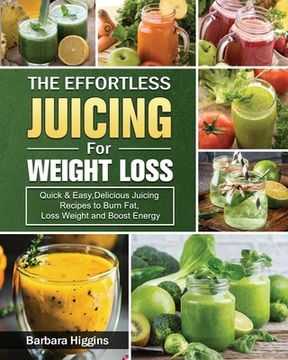 portada The Effortless Juicing for Weight Loss: Quick & Easy, Delicious Juicing Recipes to Burn Fat, Loss Weight and Boost Energy (in English)