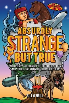portada Absurdly Strange But True: Weird, Crazy and Straight Out Outrageous Facts and Stories That You Won't Believe are True! (en Inglés)