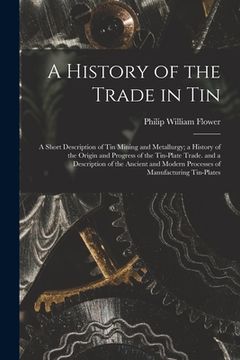portada A History of the Trade in Tin: A Short Description of Tin Mining and Metallurgy; a History of the Origin and Progress of the Tin-Plate Trade. and a D (en Inglés)