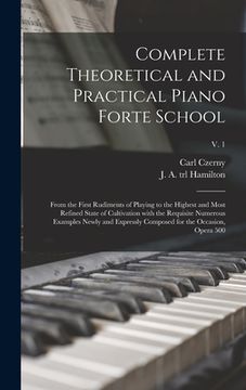 portada Complete Theoretical and Practical Piano Forte School: From the First Rudiments of Playing to the Highest and Most Refined State of Cultivation With t (en Inglés)