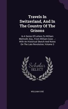 portada Travels In Switzerland, And In The Country Of The Grisons: In A Series Of Letters To William Melmoth, Esq., From William Coxe ...: With An Historical (en Inglés)