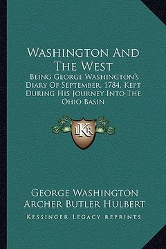 portada washington and the west: being george washington's diary of september, 1784, kept during his journey into the ohio basin (en Inglés)