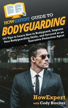 portada HowExpert Guide to Bodyguarding: 101 Tips to Learn How to Bodyguard, Improve, and Succeed as an Executive Protection Agent (in English)