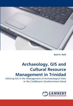portada Archaeology, GIS and Cultural Resource Management in Trinidad: Utilizing GIS in the Management of Archaeological Sites in the Caribbean's Southernmost Island