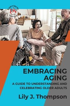 portada Embracing Aging-A Guide to Understanding and Celebrating Older Adults: Discovering the Beauty and Wisdom of Growing Old with Grace and Dignity (en Inglés)