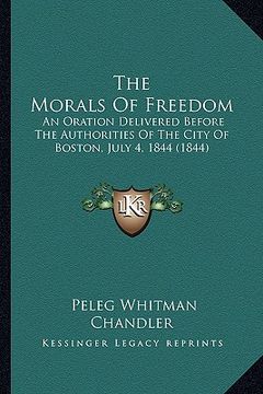 portada the morals of freedom: an oration delivered before the authorities of the city of boston, july 4, 1844 (1844) (en Inglés)