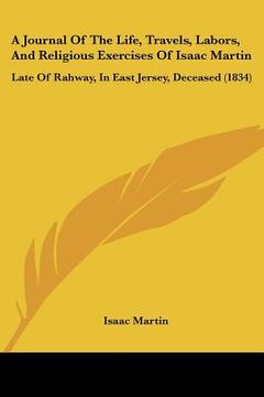 portada a journal of the life, travels, labors, and religious exercises of isaac martin: late of rahway, in east jersey, deceased (1834) (en Inglés)