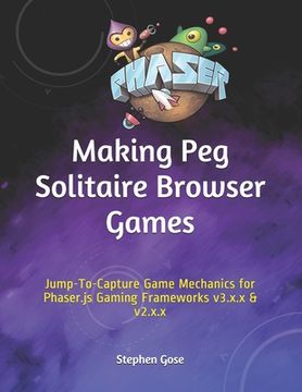 portada Making Peg Solitaire Browser Games: Jump-To-Capture Game Mechanics for Phaser.js Gaming Frameworks v3.x.x & v2.x.x (en Inglés)