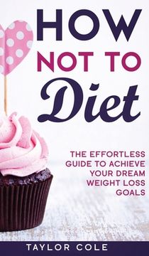 portada How Not to Diet: The Effortless Guide to Achieve Your Dream Weight Loss Goals (en Inglés)