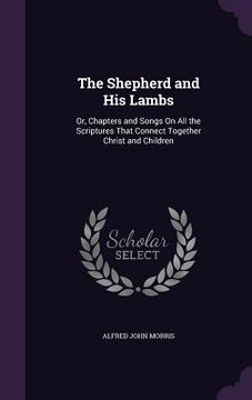 portada The Shepherd and His Lambs: Or, Chapters and Songs On All the Scriptures That Connect Together Christ and Children (in English)