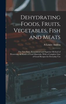 portada Dehydrating Foods, Fruits, Vegetables, Fish and Meats: The New Easy, Economical and Superior Method of Preserving All Kinds of Food Materials, With a (en Inglés)