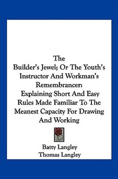 portada the builder's jewel; or the youth's instructor and workman's remembrancer: explaining short and easy rules made familiar to the meanest capacity for d (en Inglés)