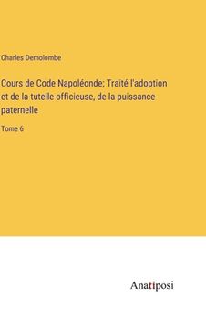 portada Cours de Code Napoléonde; Traité l'adoption et de la tutelle officieuse, de la puissance paternelle: Tome 6 (en Francés)