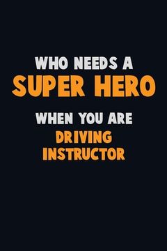 portada Who Need A SUPER HERO, When You Are Driving Instructor: 6X9 Career Pride 120 pages Writing Notebooks