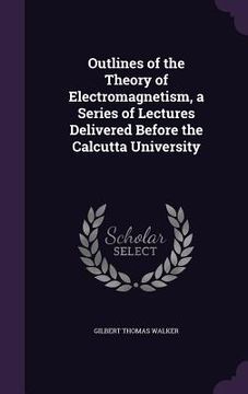 portada Outlines of the Theory of Electromagnetism, a Series of Lectures Delivered Before the Calcutta University (en Inglés)