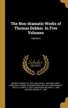 portada The Non-dramatic Works of Thomas Dekker. In Five Volumes; Volume 3 (en Inglés)