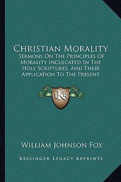 portada christian morality: sermons on the principles of morality inculcated in the holy scriptures, and their application to the present conditio (en Inglés)