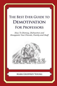 portada The Best Ever Guide to Demotivation for Professors: How To Dismay, Dishearten and Disappoint Your Friends, Family and Staff (en Inglés)