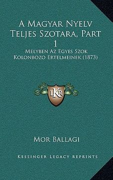 portada A Magyar Nyelv Teljes Szotara, Part 1: Melyben Az Egyes Szok Kolonbozo Ertelmeinek (1873) (en Húngaro)