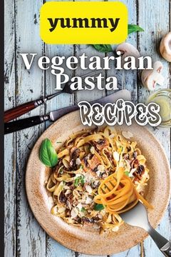 portada Yummy Vegetarian Pasta Recipes: Whether you are looking for a wholesome breakfast, lunch, dinner or snack ideas, these recipes will have your kids ask (in English)