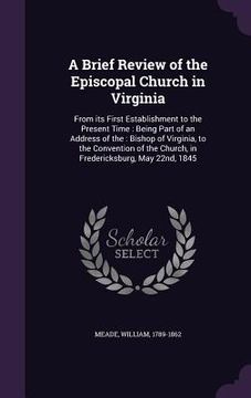 portada A Brief Review of the Episcopal Church in Virginia: From its First Establishment to the Present Time: Being Part of an Address of the: Bishop of Virgi (en Inglés)