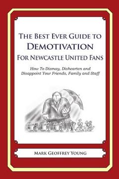 portada The Best Ever Guide to Demotivation for Newcastle United Fans: How To Dismay, Dishearten and Disappoint Your Friends, Family and Staff (en Inglés)