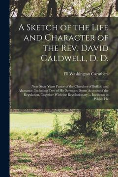 portada A Sketch of the Life and Character of the Rev. David Caldwell, D. D.: Near Sixty Years Pastor of the Churches of Buffalo and Alamance. Including Two o