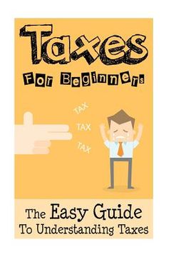 portada Taxes: Taxes For Beginners - The Easy Guide To Understanding Taxes + Tips & Tricks To Save Money (en Inglés)