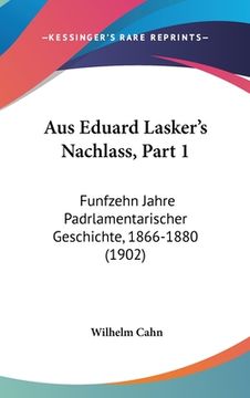 portada Aus Eduard Lasker's Nachlass, Part 1: Funfzehn Jahre Padrlamentarischer Geschichte, 1866-1880 (1902) (in German)
