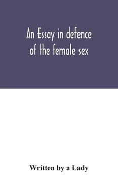 portada An essay in defence of the female sex.: In which are inserted the characters of a pedant, a squire, a beau, a vertuoso, a poetaster, a city-critick, & (in English)