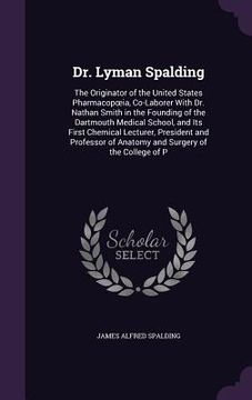 portada Dr. Lyman Spalding: The Originator of the United States Pharmacopoeia, Co-Laborer With Dr. Nathan Smith in the Founding of the Dartmouth M (en Inglés)