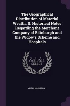 portada The Geographical Distribution of Material Wealth. II. Historical Notes Regarding the Merchant Company of Edinburgh and the Widow's Scheme and Hospital (en Inglés)