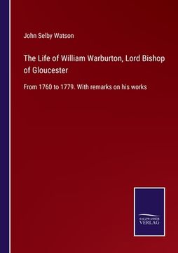 portada The Life of William Warburton, Lord Bishop of Gloucester: From 1760 to 1779. With remarks on his works (en Inglés)