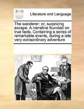 portada the wanderer: or, surprizing escape. a narrative founded on true facts. containing a series of remarkable events, during a late very