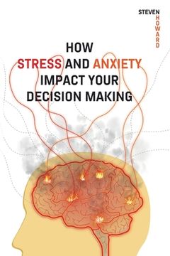 portada How Stress and Anxiety Impact Your Decision Making: Making Better Decisions. Driving Better Outcomes.