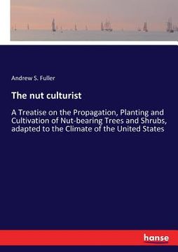 portada The nut culturist: A Treatise on the Propagation, Planting and Cultivation of Nut-bearing Trees and Shrubs, adapted to the Climate of the (in English)