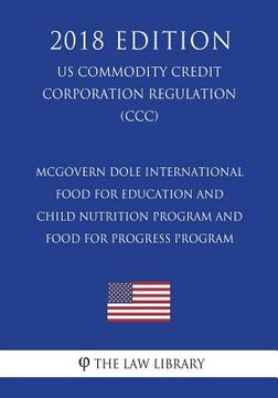 portada McGovern Dole International Food for Education and Child Nutrition Program and Food for Progress Program (US Commodity Credit Corporation Regulation) (en Inglés)