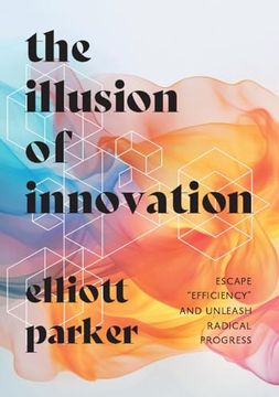 portada The Illusion of Innovation: Escape "Efficiency" and Unleash Radical Progress (en Inglés)