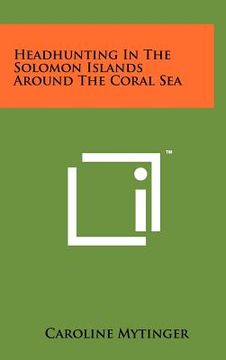 portada headhunting in the solomon islands around the coral sea (en Inglés)