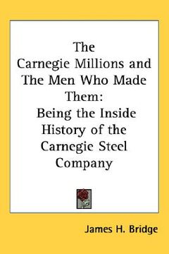 portada the carnegie millions and the men who made them: being the inside history of the carnegie steel company