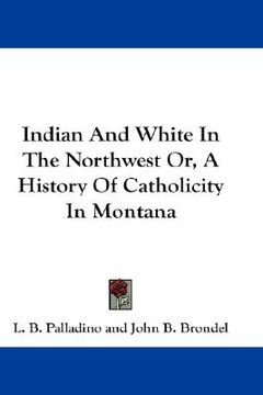 portada indian and white in the northwest or, a history of catholicity in montana (en Inglés)