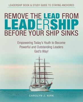 portada Remove the Lead from Leadership Before Your Ship Sinks: Empowering Today'S Youth to Become Powerful and Outstanding Leaders God'S Way! (en Inglés)