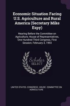 portada Economic Situation Facing U.S. Agriculture and Rural America (Secretary Mike Espy): Hearing Before the Committee on Agriculture, House of Representati