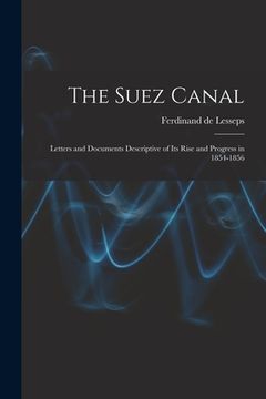 portada The Suez Canal; Letters and Documents Descriptive of its Rise and Progress in 1854-1856 (en Inglés)