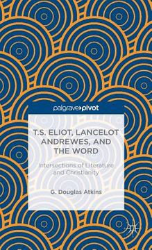 portada T.S. Eliot, Lancelot Andrewes, and the Word: Intersections of Literature and Christianity (en Inglés)