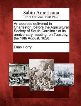 portada an address delivered in charleston, before the agricultural society of south-carolina: at its anniversary meeting, on tuesday, the 19th august, 1828. (en Inglés)